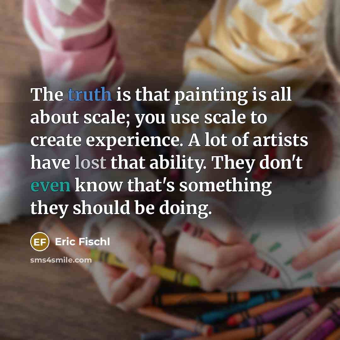 “The truth is that painting is all about scale; you…” quote by Eric Fischl