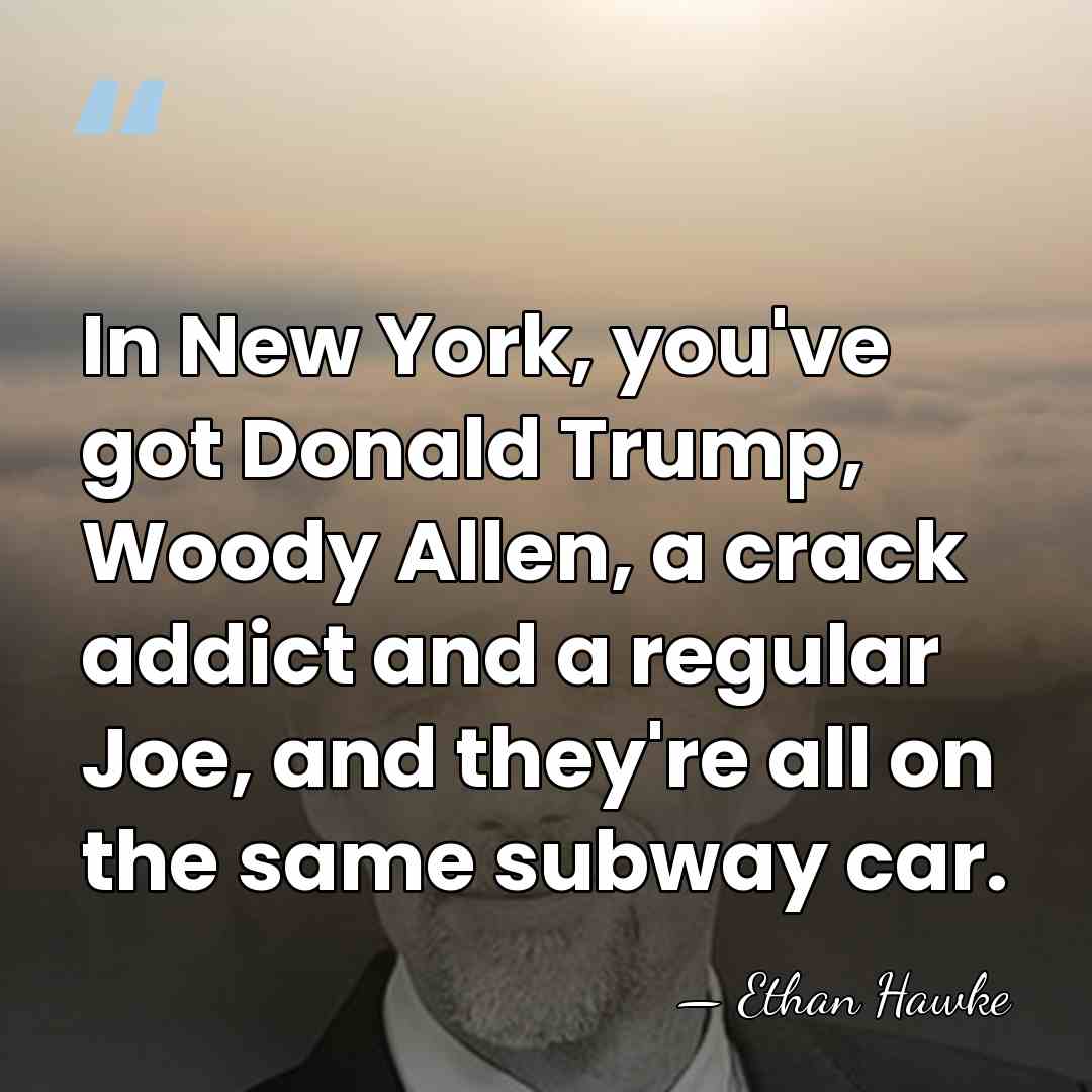 In New York, you've got Donald Trump, Woody Allen, a crack addict&hellip; - Ethan Hawke