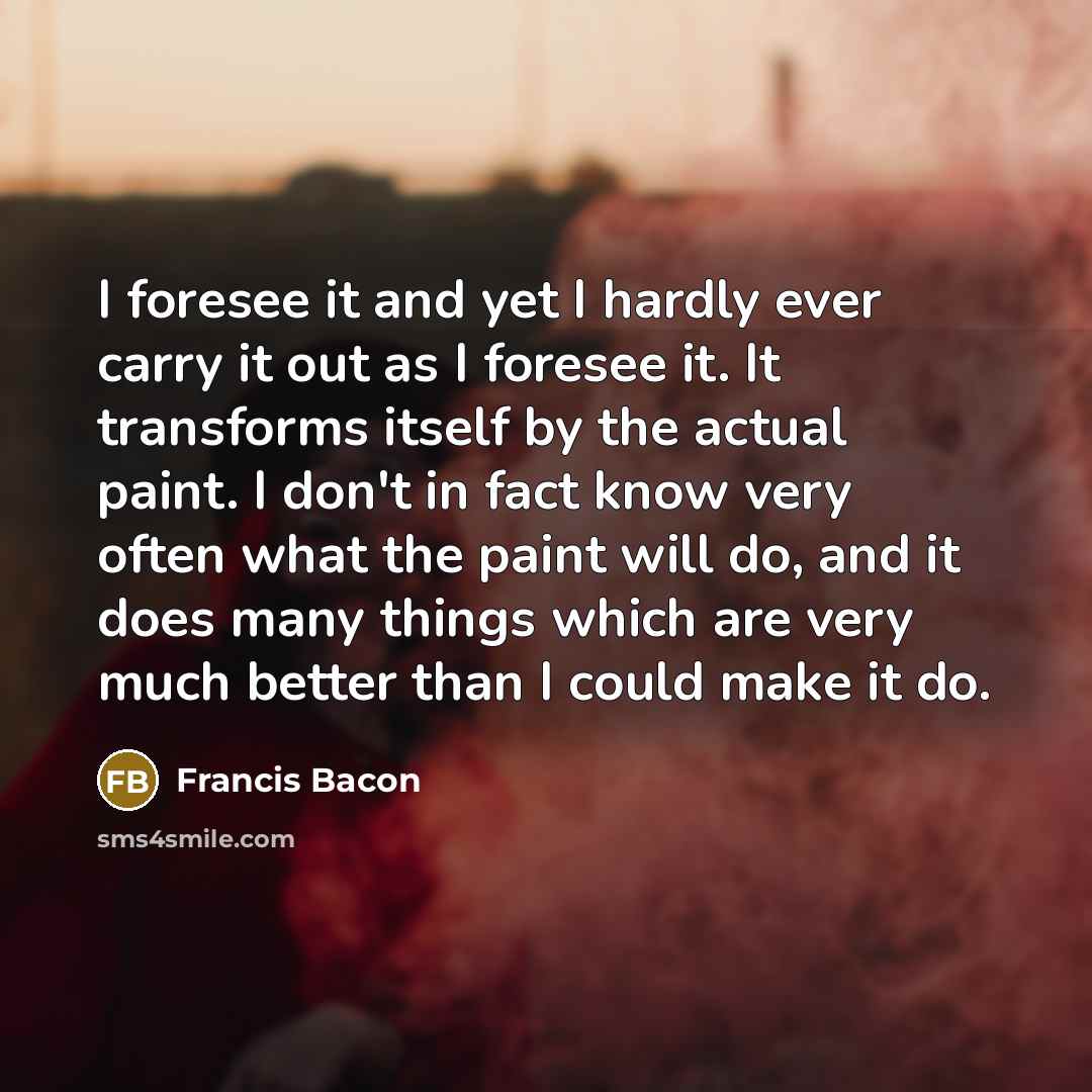 “I foresee it and yet I hardly ever carry it…” quote by Francis Bacon