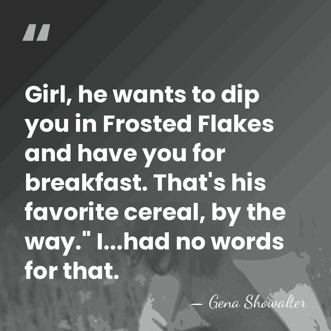 Girl, he wants to dip you in Frosted Flakes and have you&hellip; - Gena Showalter