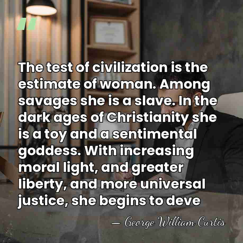 The test of civilization is the estimate of woman. Among savages she&hellip; - George William Curtis