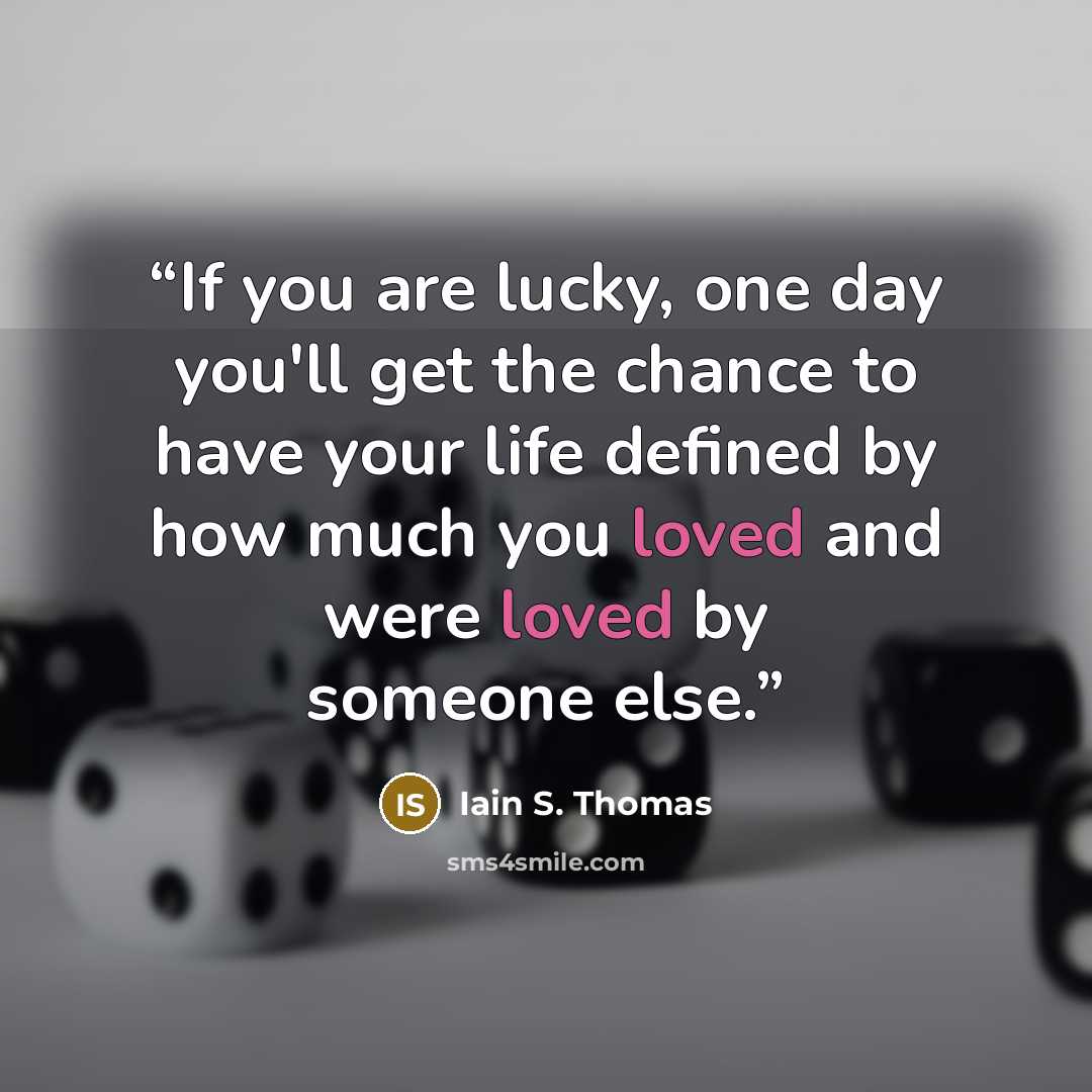 “If you are lucky, one day you'll get the chance to have your life defined by how much you loved and were loved by someone else.” quote by Iain S. Thomas