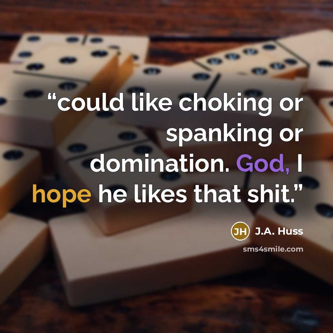 “could like choking or spanking or domination. God, I hope he likes that shit.” quote by J.A. Huss