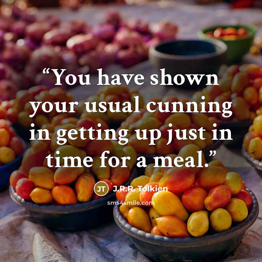 “You have shown your usual cunning in getting up just in time for a meal.” quote by J.R.R. Tolkien