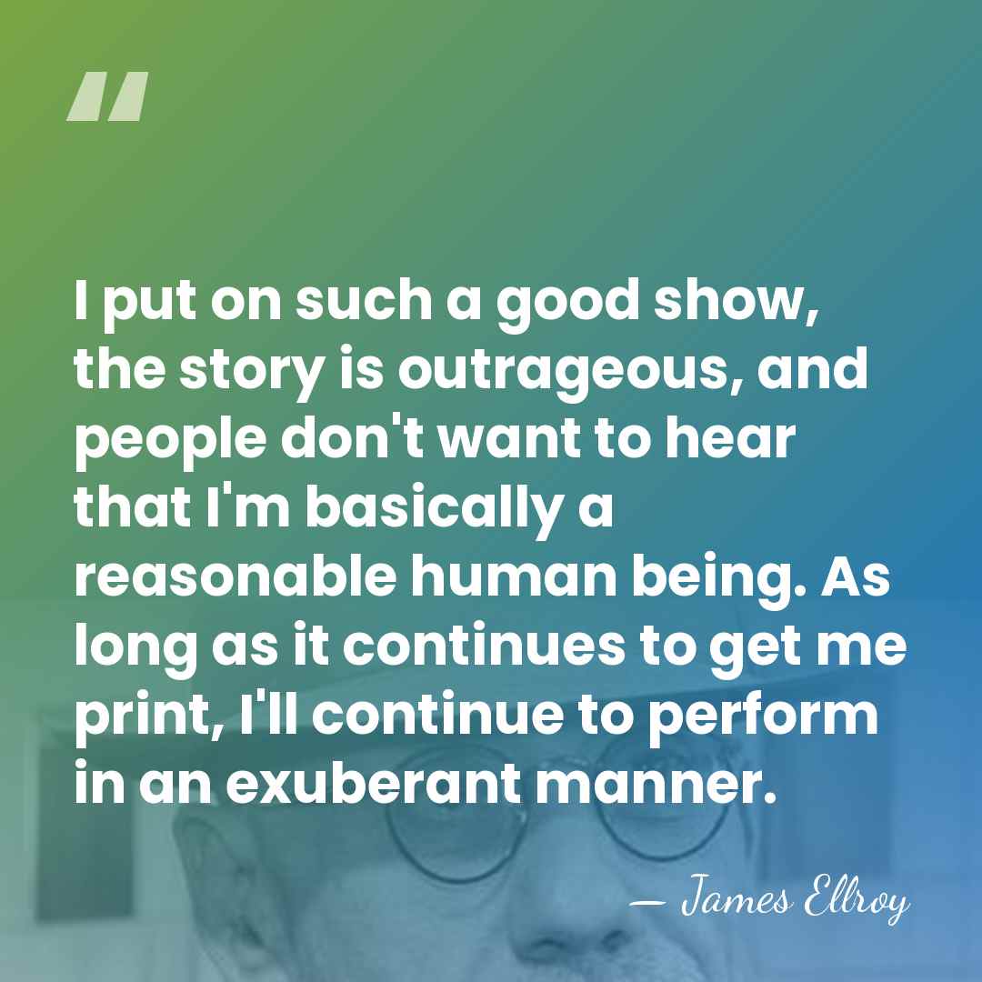 I put on such a good show, the story is outrageous, and&hellip; - James Ellroy