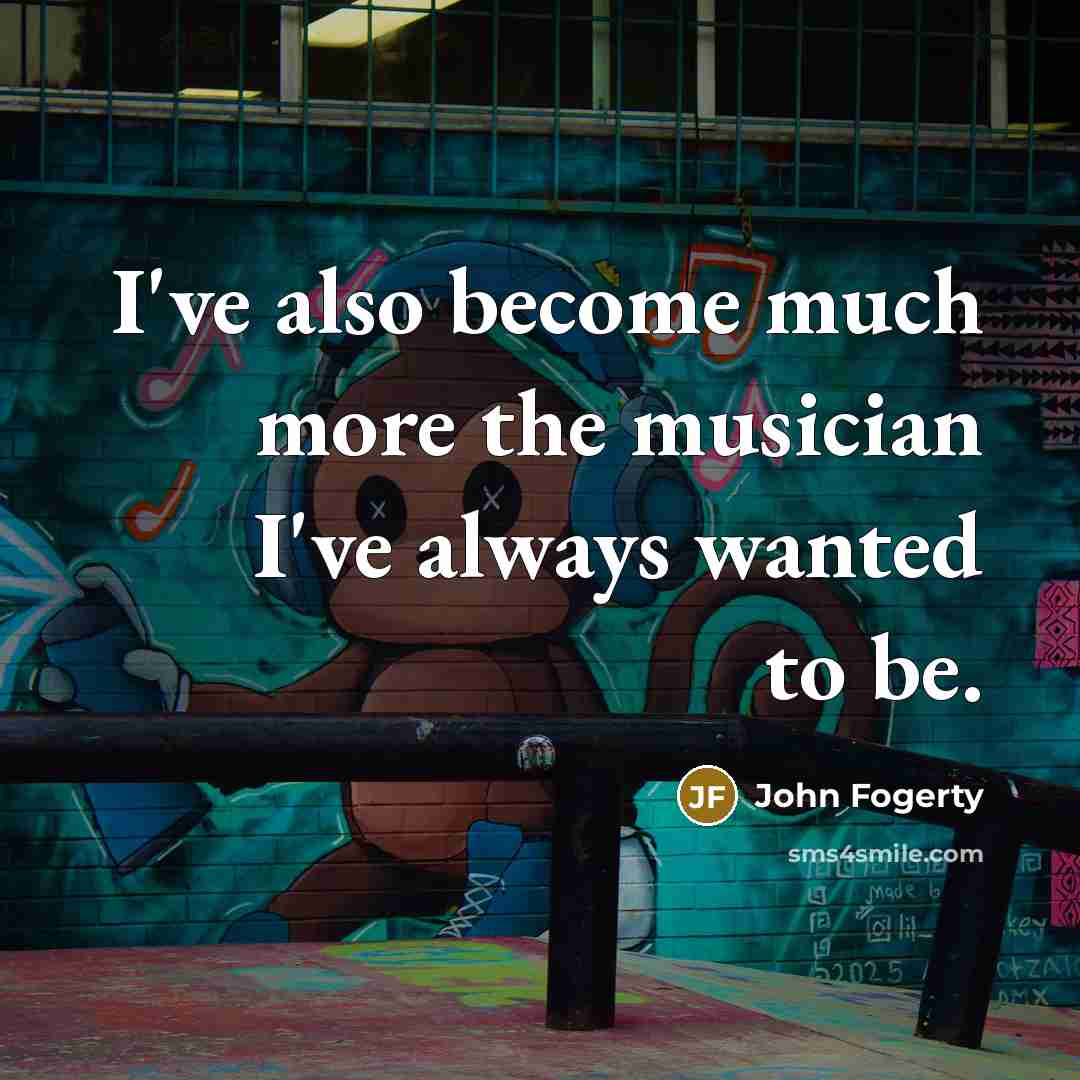 “I've also become much more the musician I've always wanted…” quote by John Fogerty