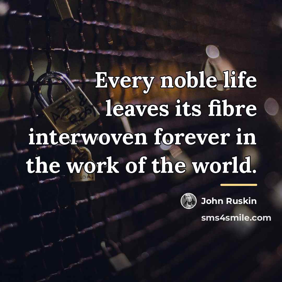 “Every noble life leaves its fibre interwoven forever in the…” quote by John Ruskin