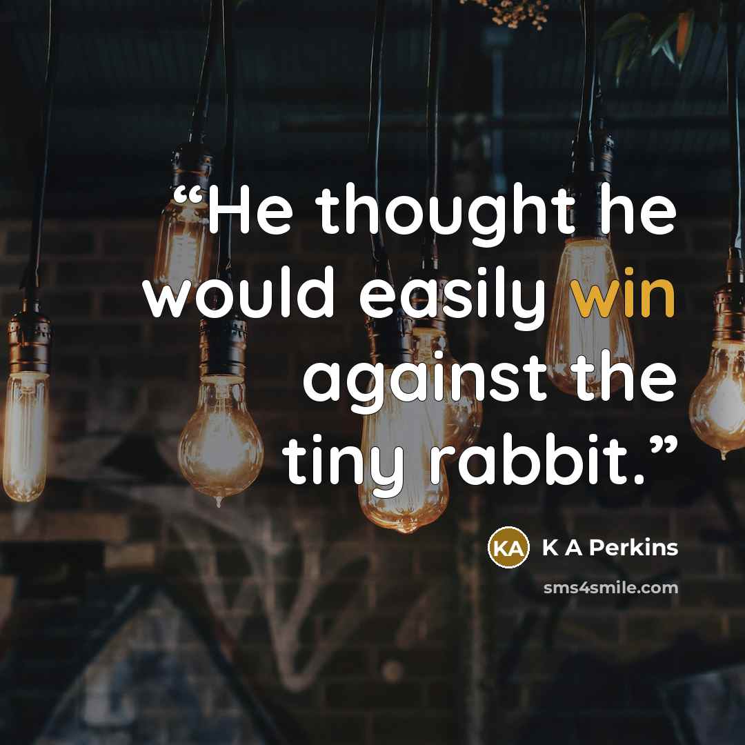 “He thought he would easily win against the tiny rabbit.” quote by K A Perkins