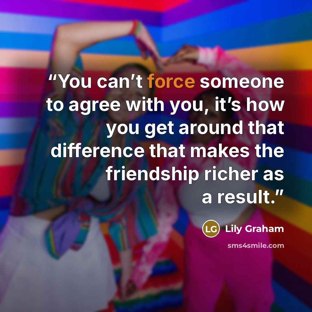 “You can’t force someone to agree with you, it’s how you get around that difference that makes the friendship richer as a result.” quote by Lily Graham