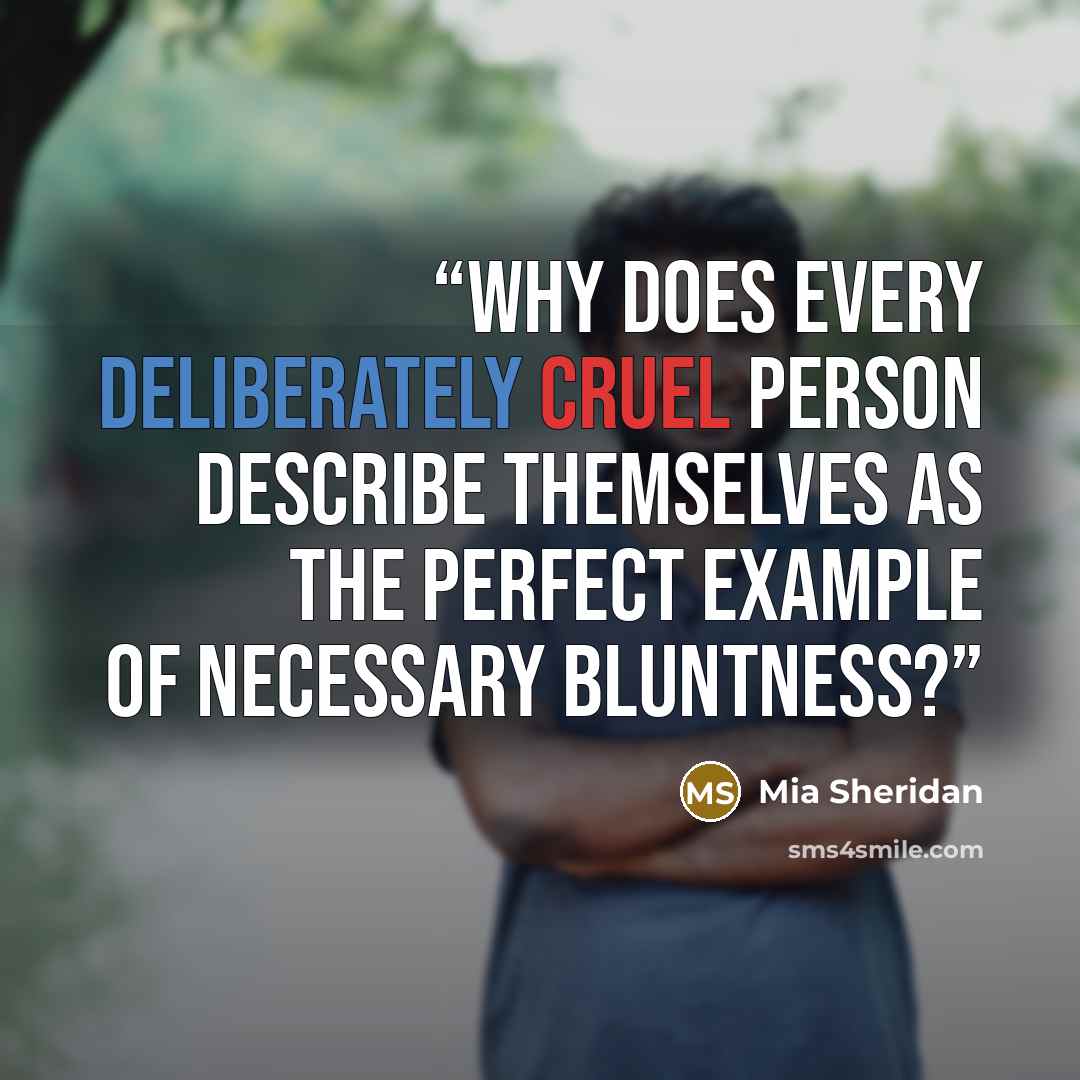 “Why does every deliberately cruel person describe themselves as the perfect example of necessary bluntness?” quote by Mia Sheridan