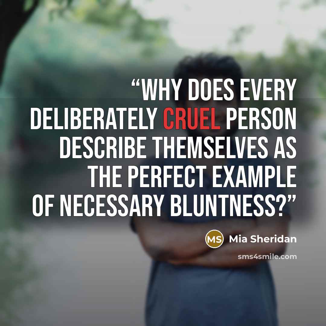 “Why does every deliberately cruel person describe themselves as the perfect example of necessary bluntness?” quote by Mia Sheridan