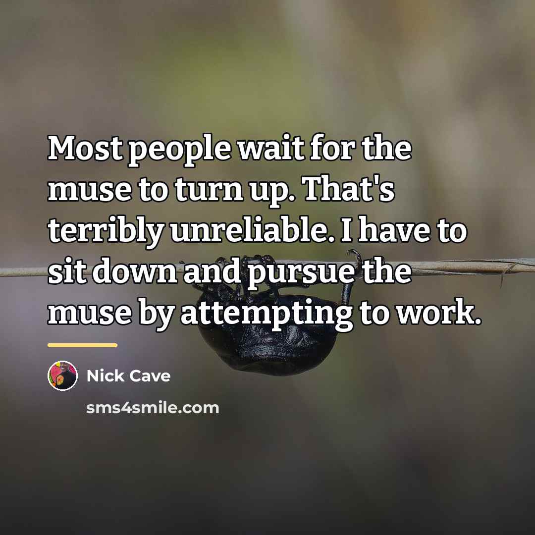 “Most people wait for the muse to turn up. That's…” quote by Nick Cave