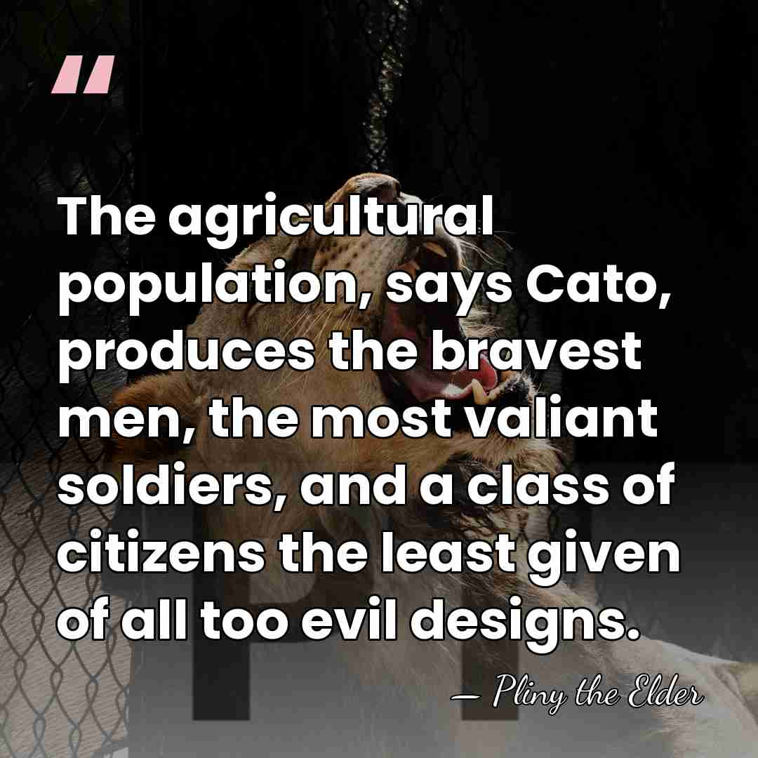 The agricultural population, says Cato, produces the bravest men, the most valiant&hellip; - Pliny the Elder