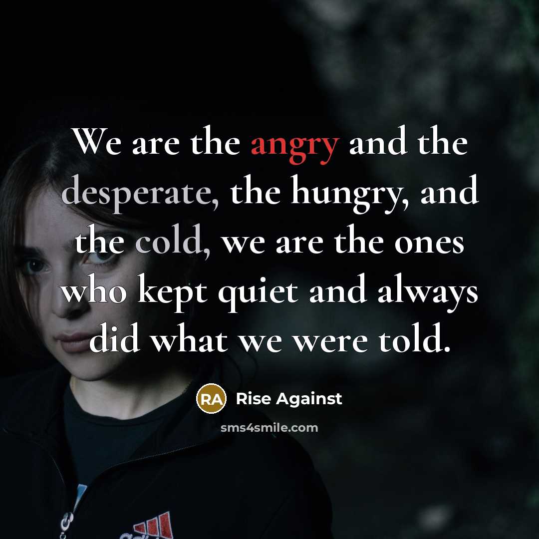 “We are the angry and the desperate, the hungry, and the cold, we are the ones who kept quiet and always did what we were told.” quote by Rise Against
