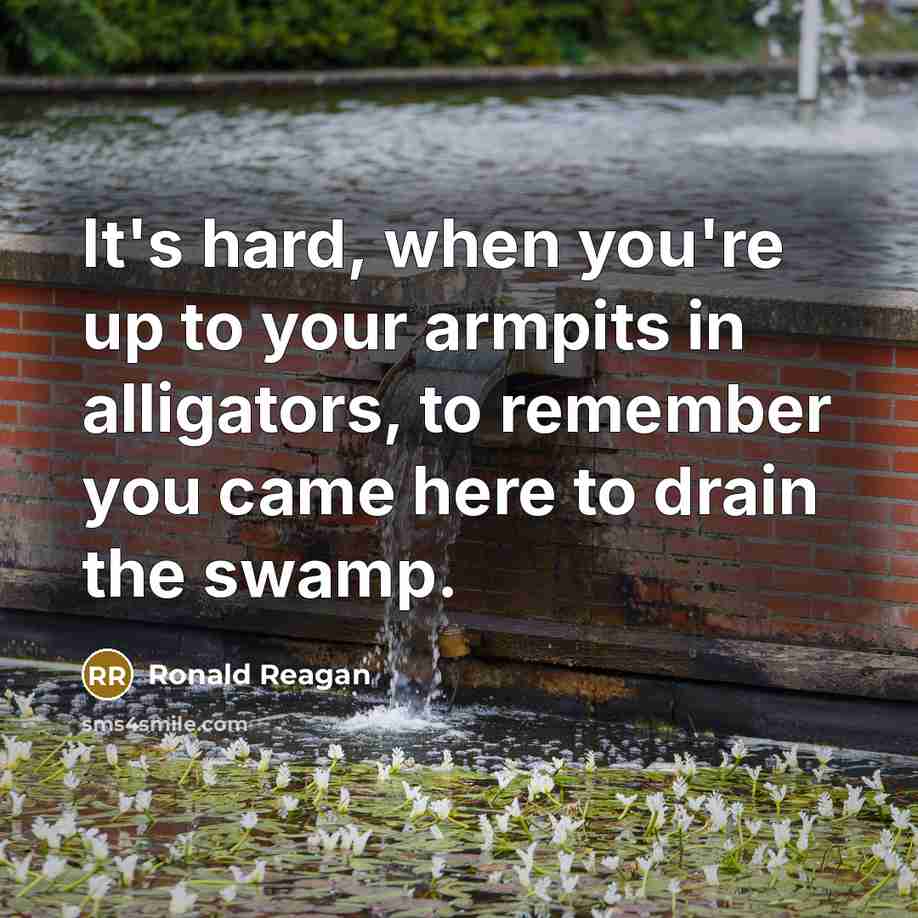 “It's hard, when you're up to your armpits in alligators,…” quote by Ronald Reagan