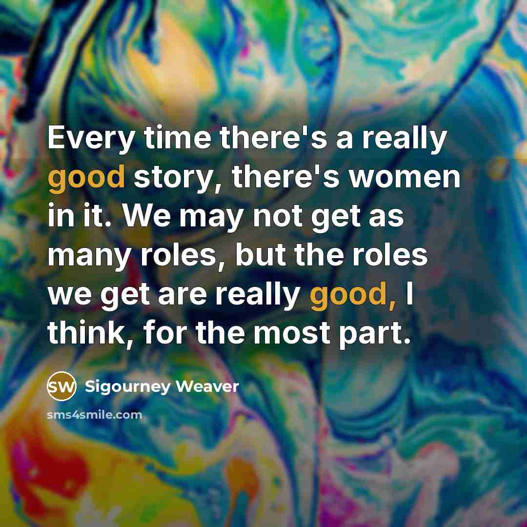 “Every time there's a really good story, there's women in…” quote by Sigourney Weaver