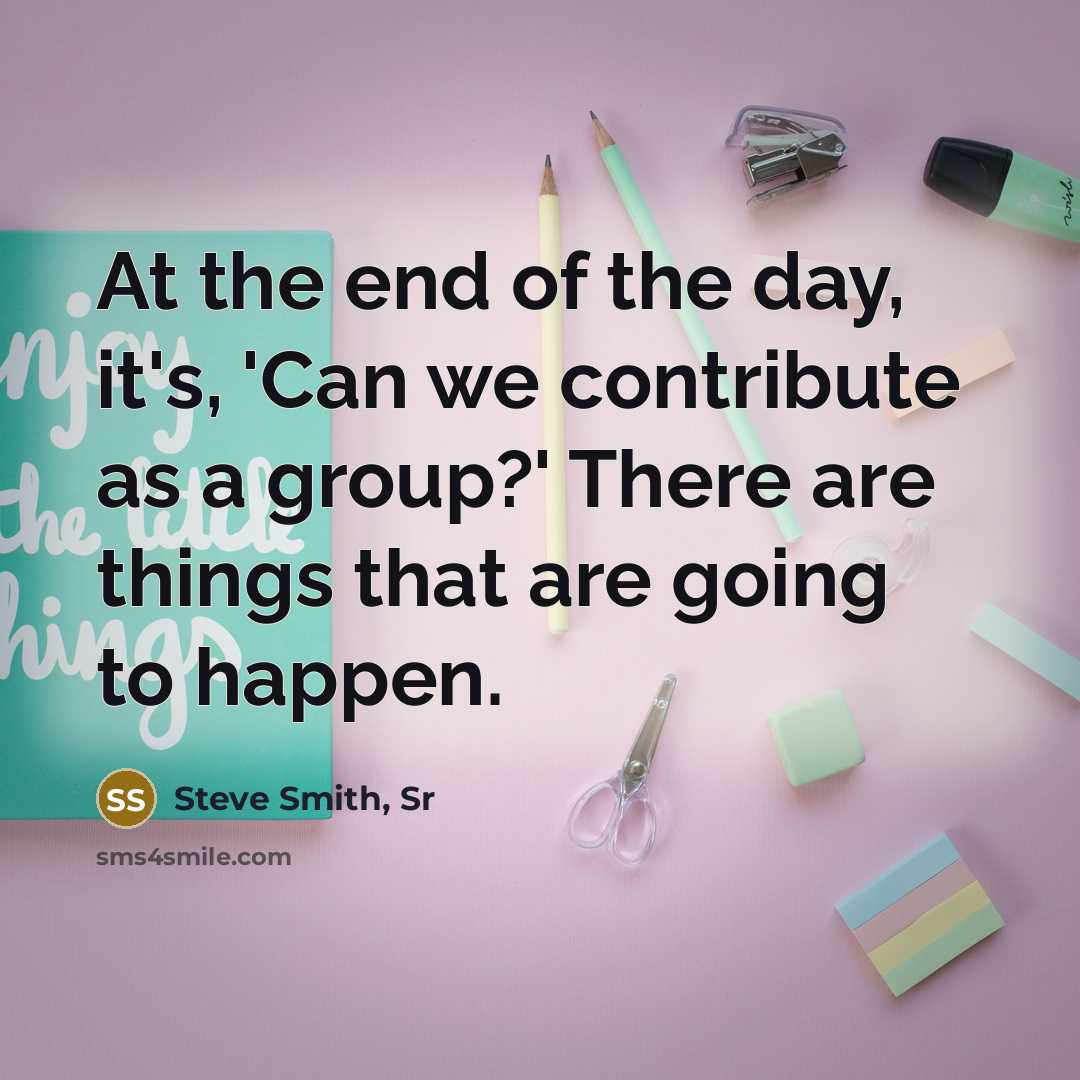 “At the end of the day, it's, 'Can we contribute…” quote by Steve Smith, Sr