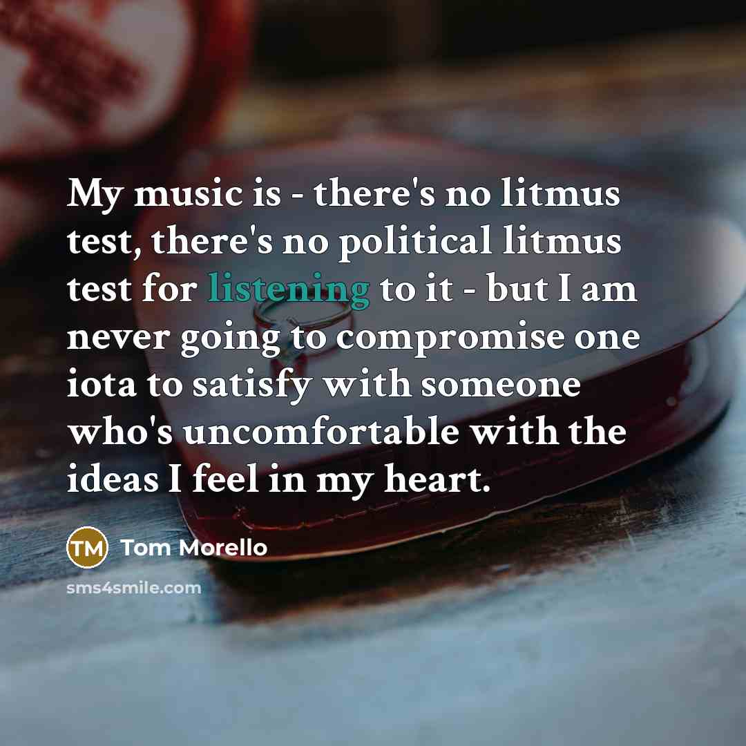 “My music is - there's no litmus test, there's no…” quote by Tom Morello