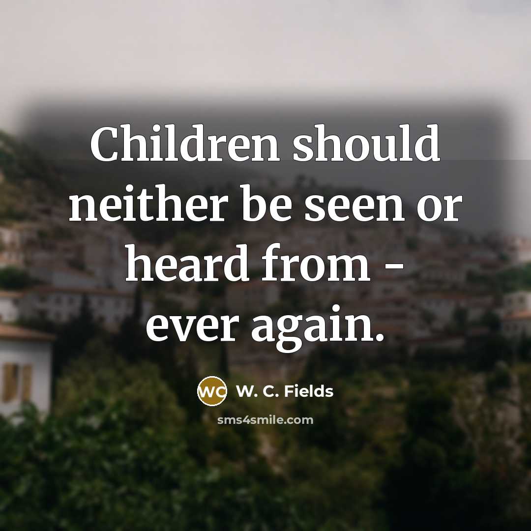 “Children should neither be seen or heard from - ever…” quote by W. C. Fields