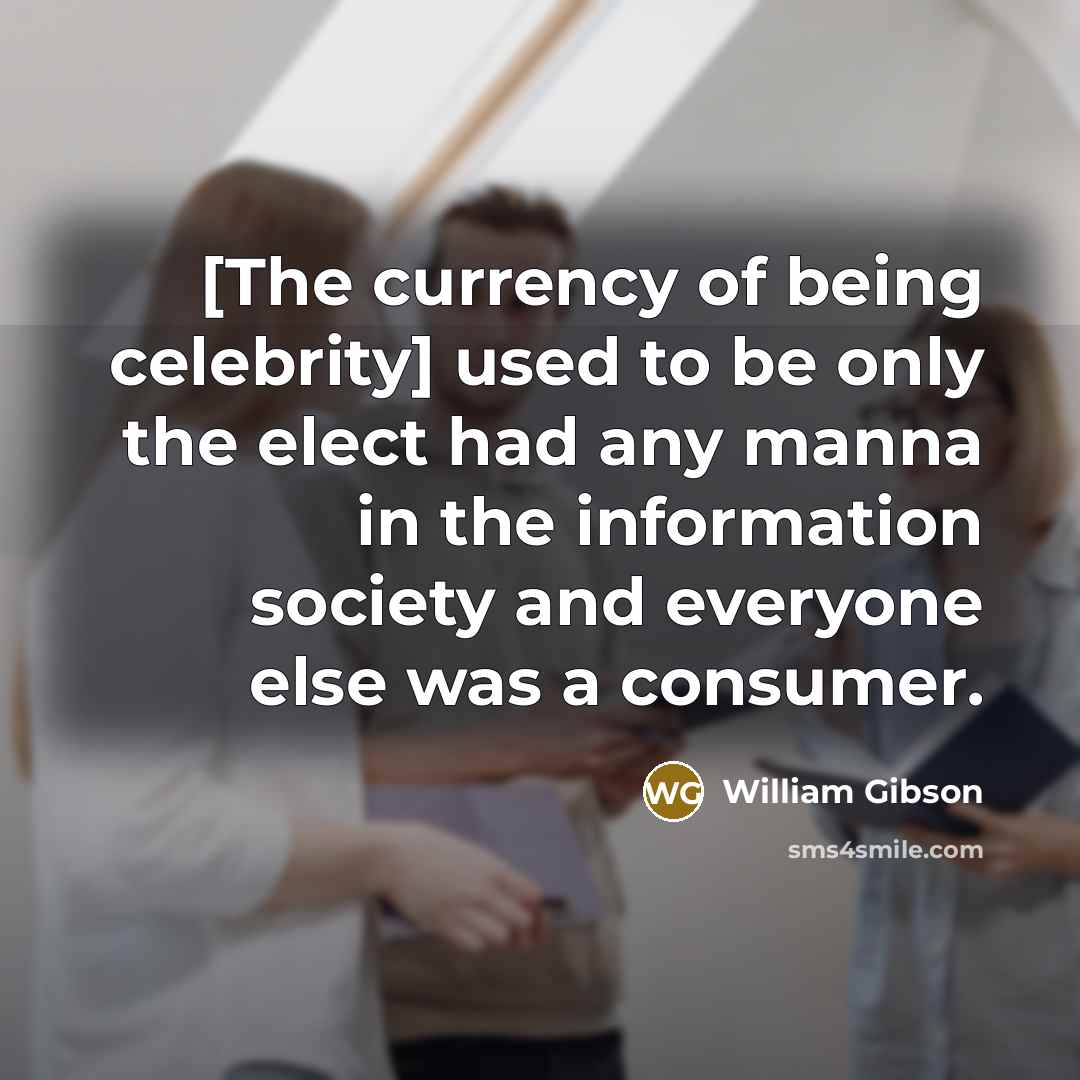 “[The currency of being celebrity] used to be only the elect had any manna in the information society and everyone else was a consumer.” quote by William Gibson