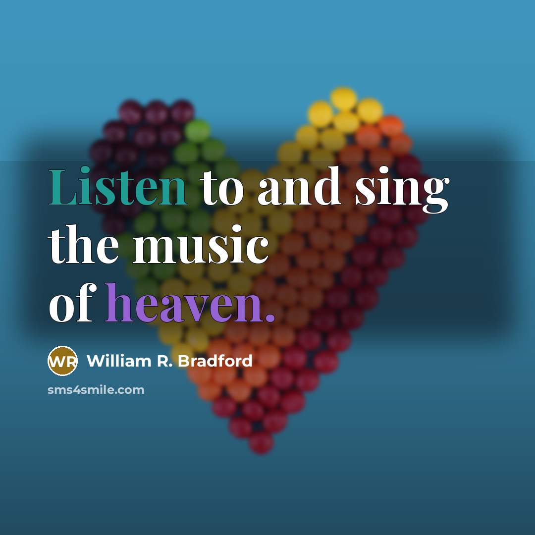 “Listen to and sing the music of heaven.…” quote by William R. Bradford