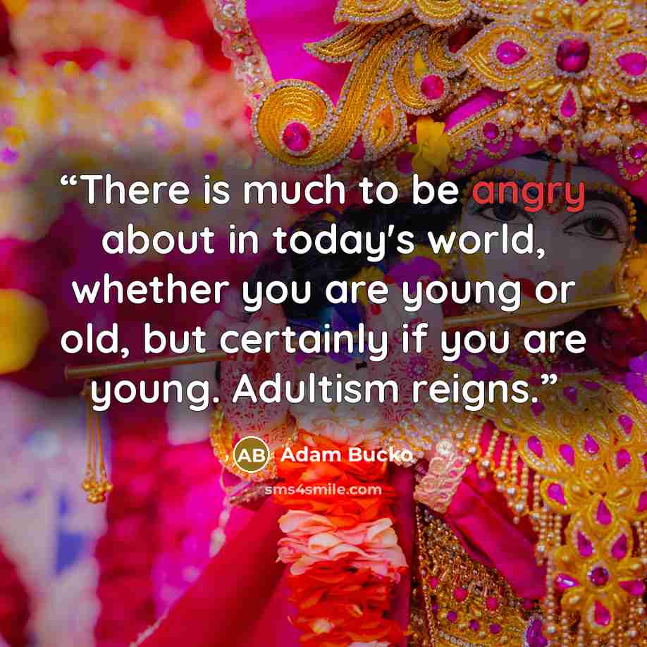 “There is much to be angry about in today's world, whether you are young or old, but certainly if you are young. Adultism reigns.” quote by Adam Bucko