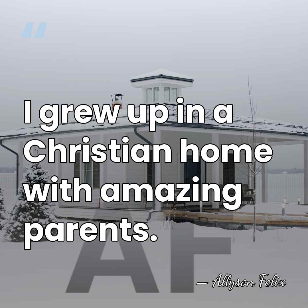 I grew up in a Christian home with amazing parents. - Allyson Felix