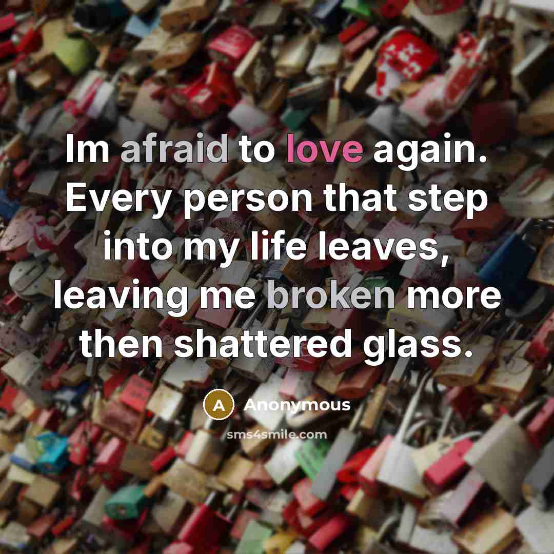 “Im afraid to love again. Every person that step into my life leaves, leaving me broken more then shattered glass.” quote by Anonymous