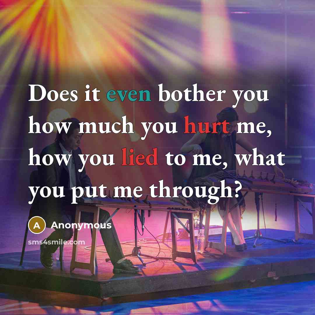 “Does it even bother you how much you hurt me, how you lied to me, what you put me through?” quote by Anonymous