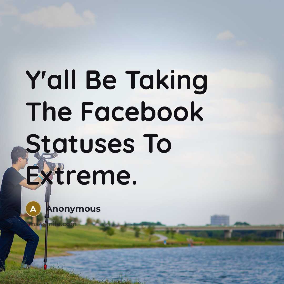 “Y'all Be Taking The Facebook Statuses To Extreme.” quote by Anonymous