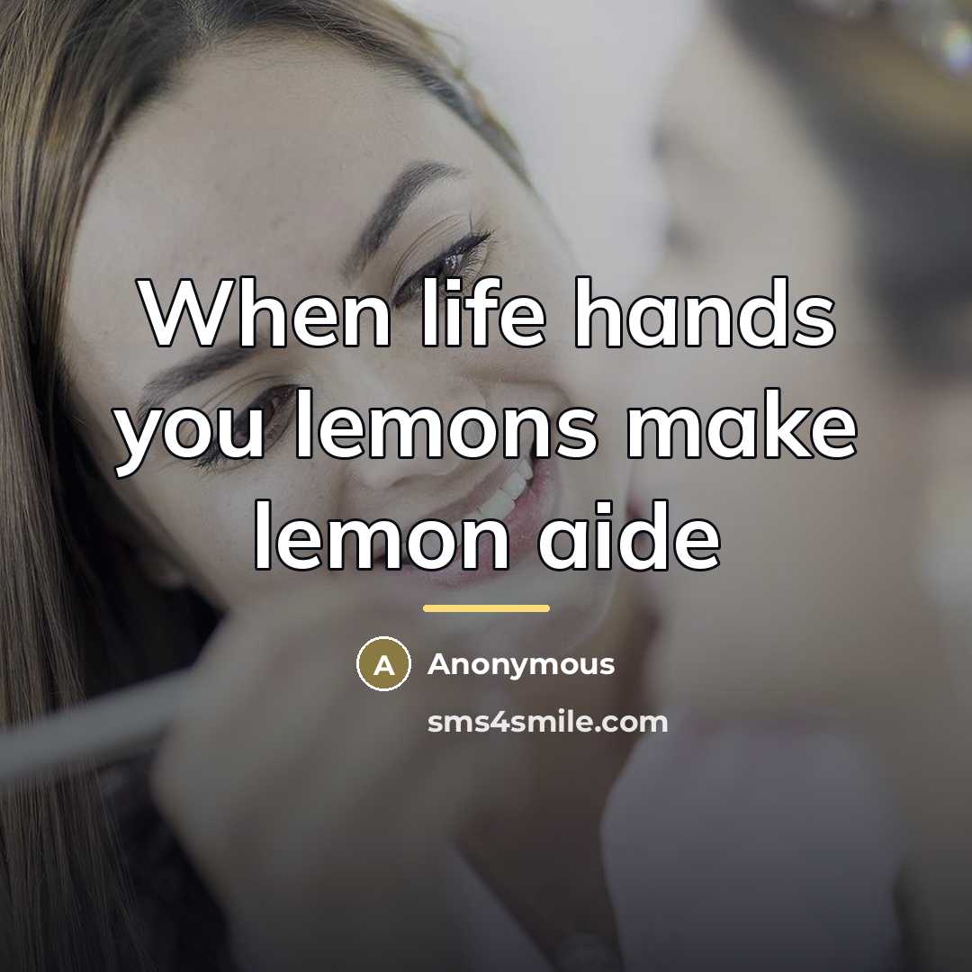 “When life hands you lemons make lemon aide…” quote by Anonymous