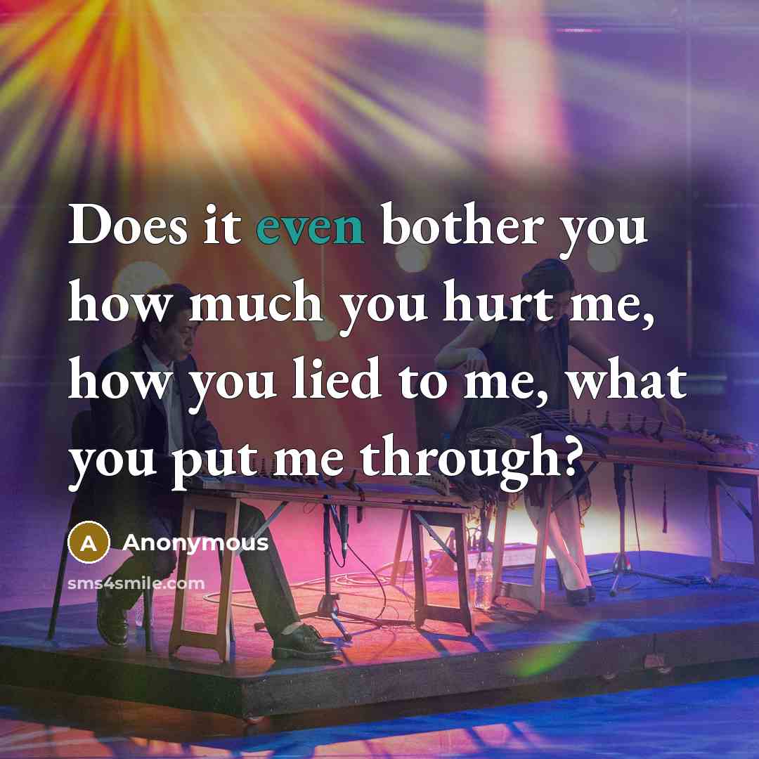 “Does it even bother you how much you hurt me, how you lied to me, what you put me through?” quote by Anonymous