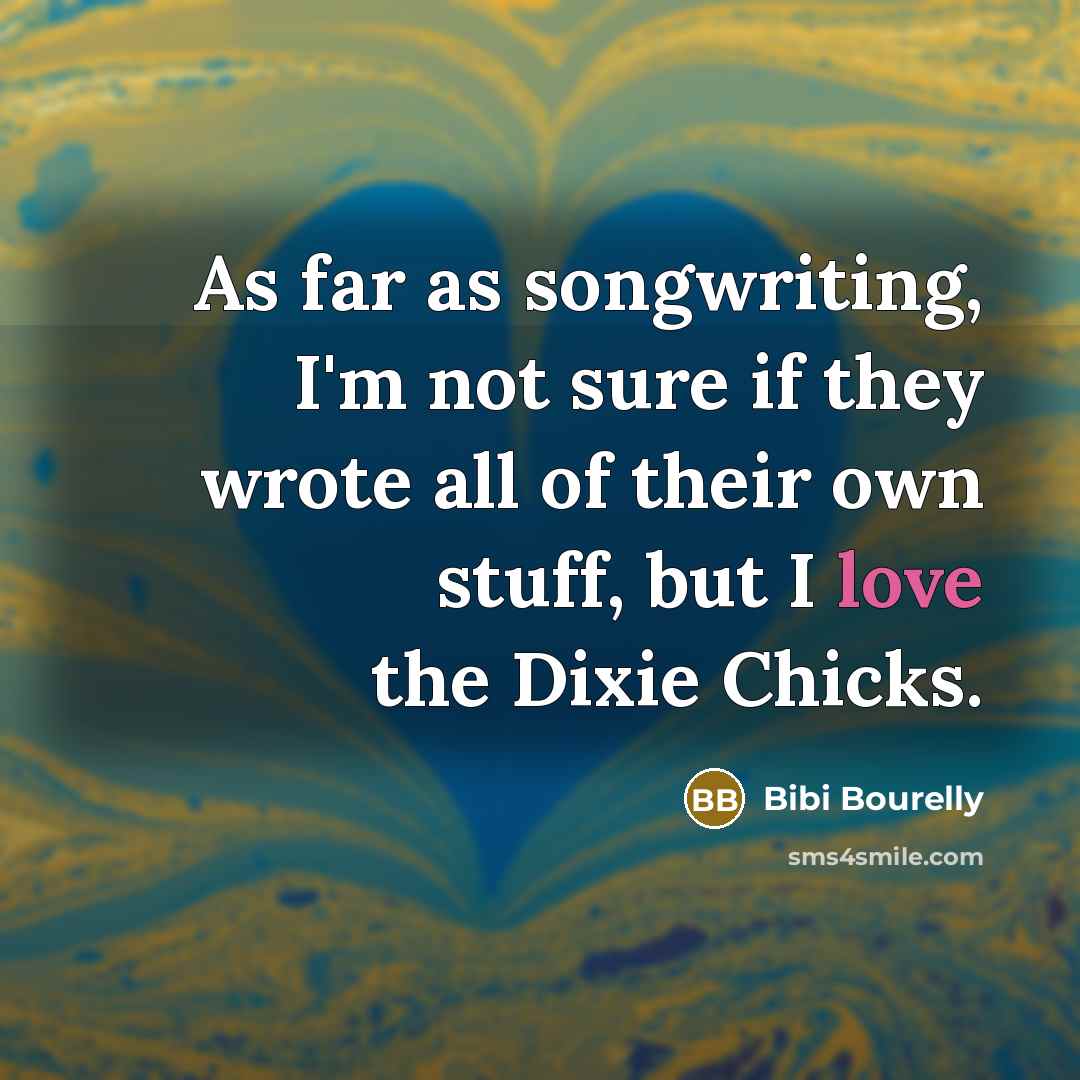 “As far as songwriting, I'm not sure if they wrote all of their own stuff, but I love the Dixie Chicks.” quote by Bibi Bourelly