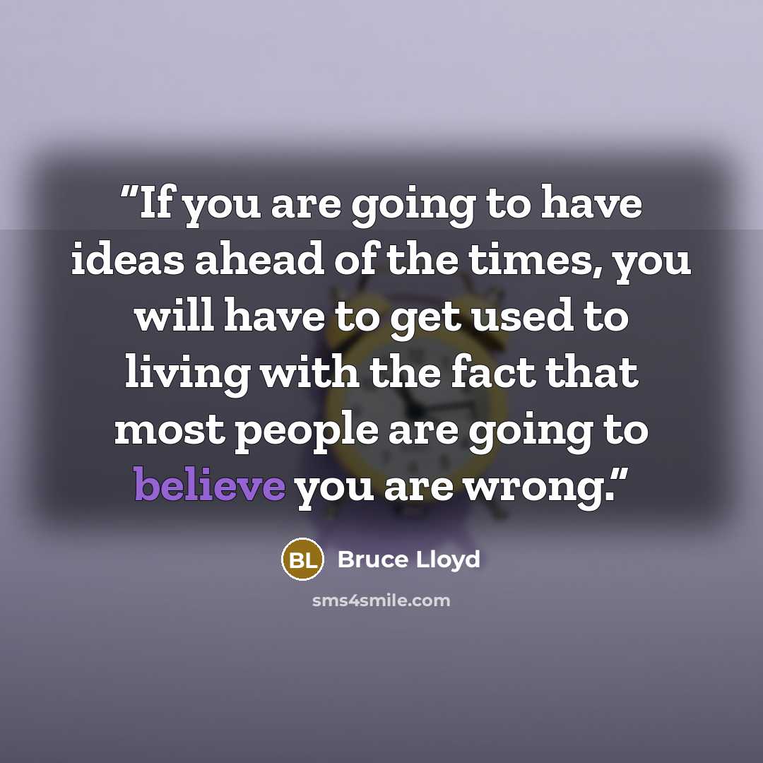 “If you are going to have ideas ahead of the times, you will have to get used to living with the fact that most people are going to believe you are wrong.” quote by Bruce Lloyd