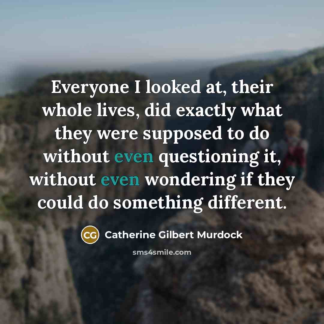 “Everyone I looked at, their whole lives, did exactly what…” quote by Catherine Gilbert Murdock