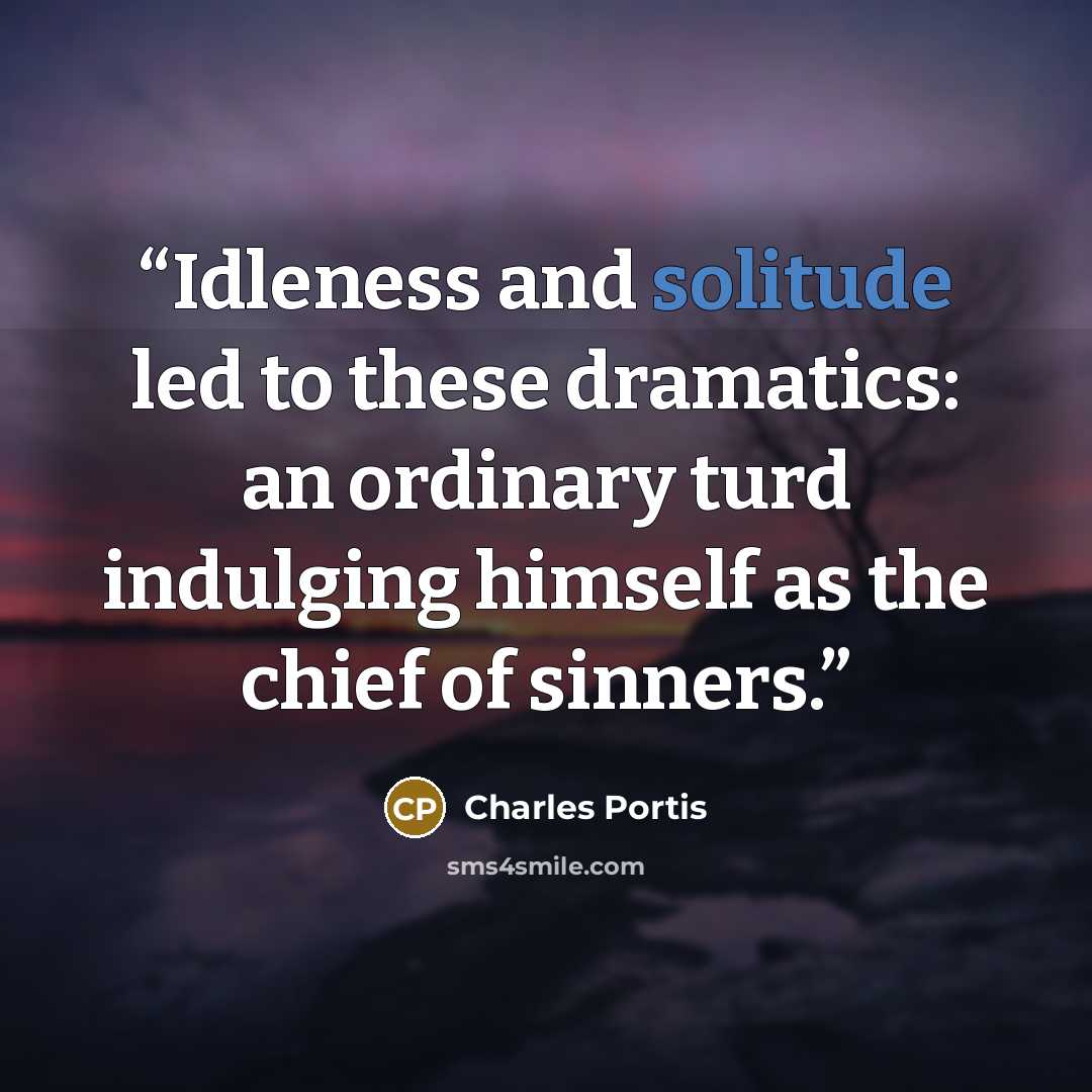 “Idleness and solitude led to these dramatics: an ordinary turd indulging himself as the chief of sinners.” quote by Charles Portis