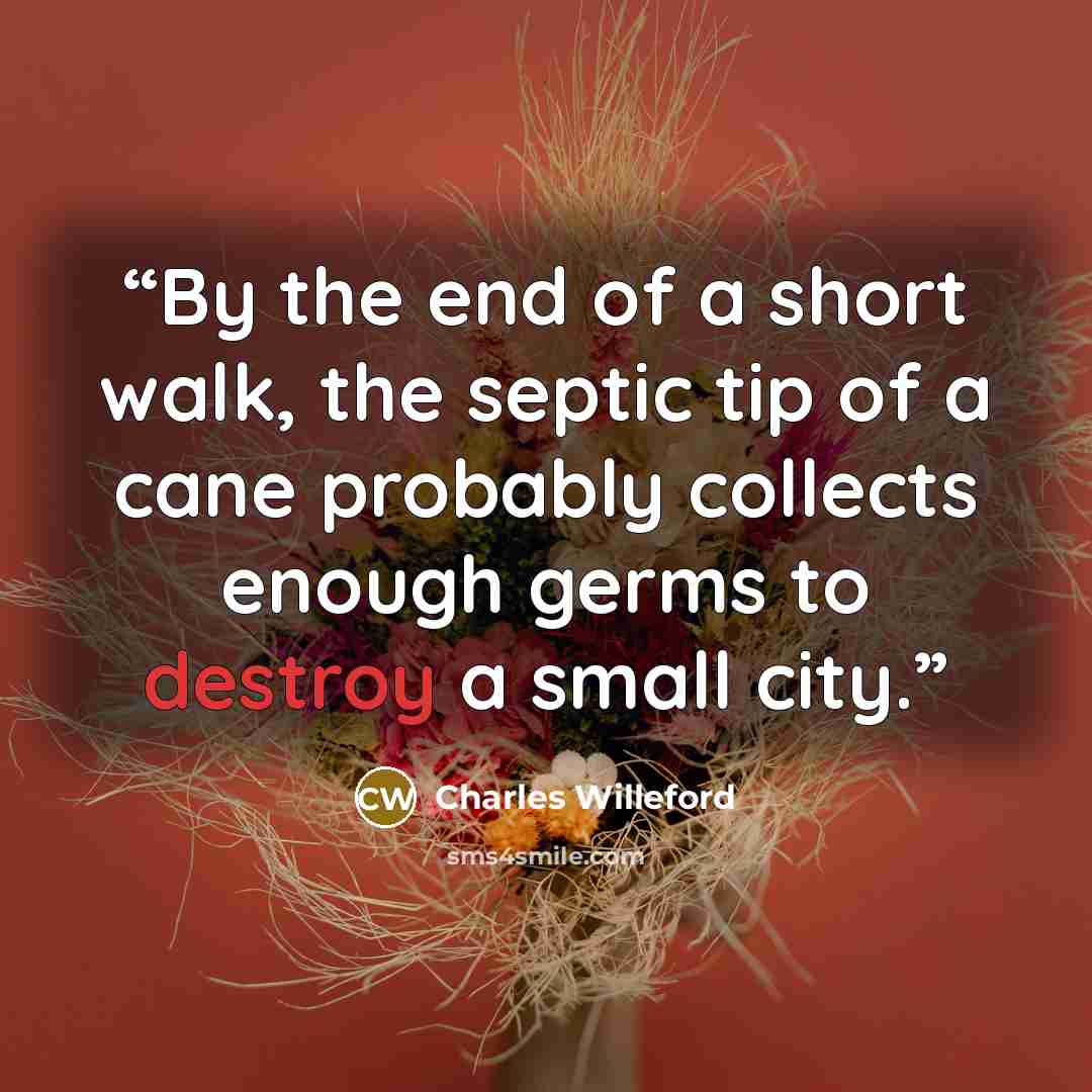 “By the end of a short walk, the septic tip of a cane probably collects enough germs to destroy a small city.” quote by Charles Willeford