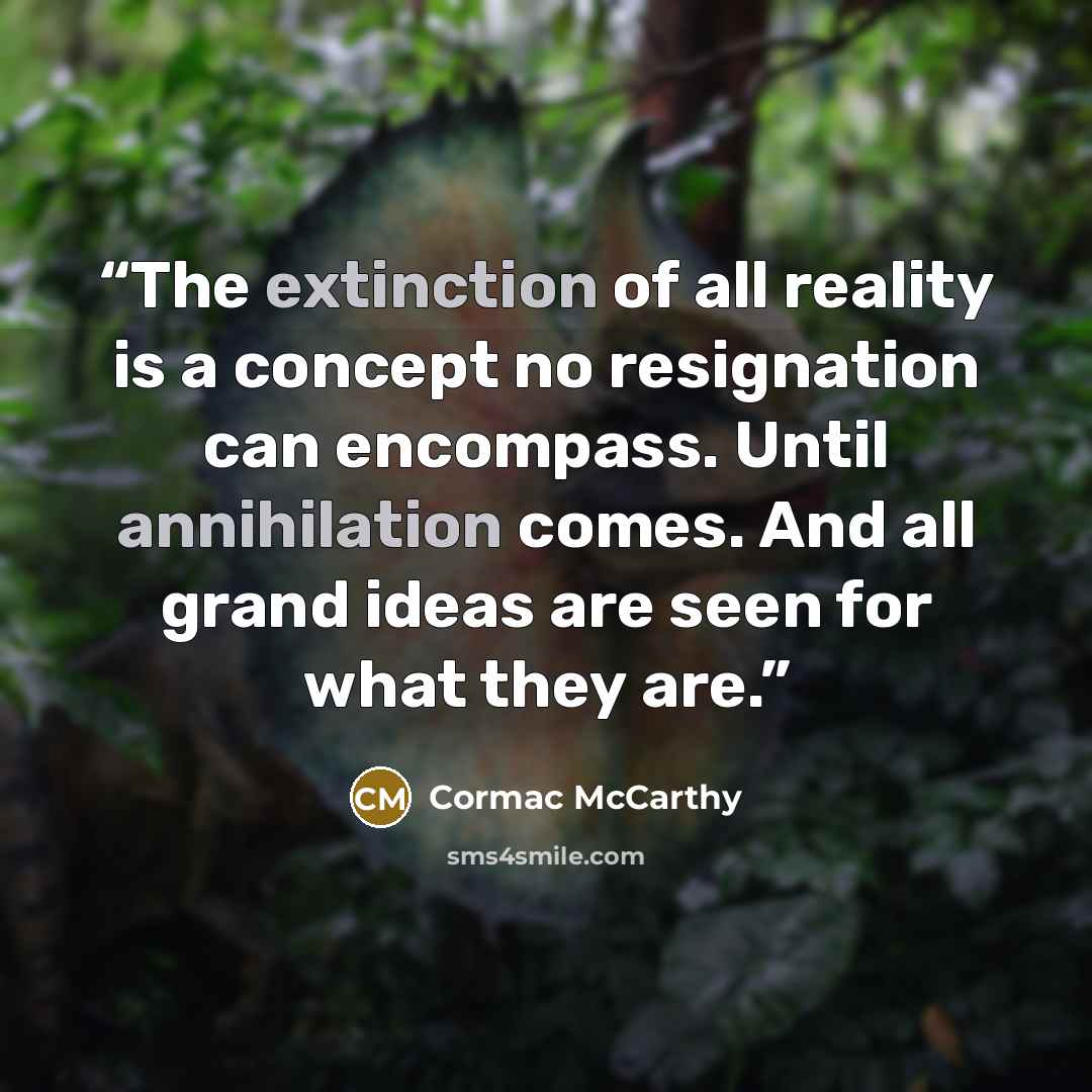 “The extinction of all reality is a concept no resignation can encompass. Until annihilation comes. And all grand ideas are seen for what they are.” quote by Cormac McCarthy