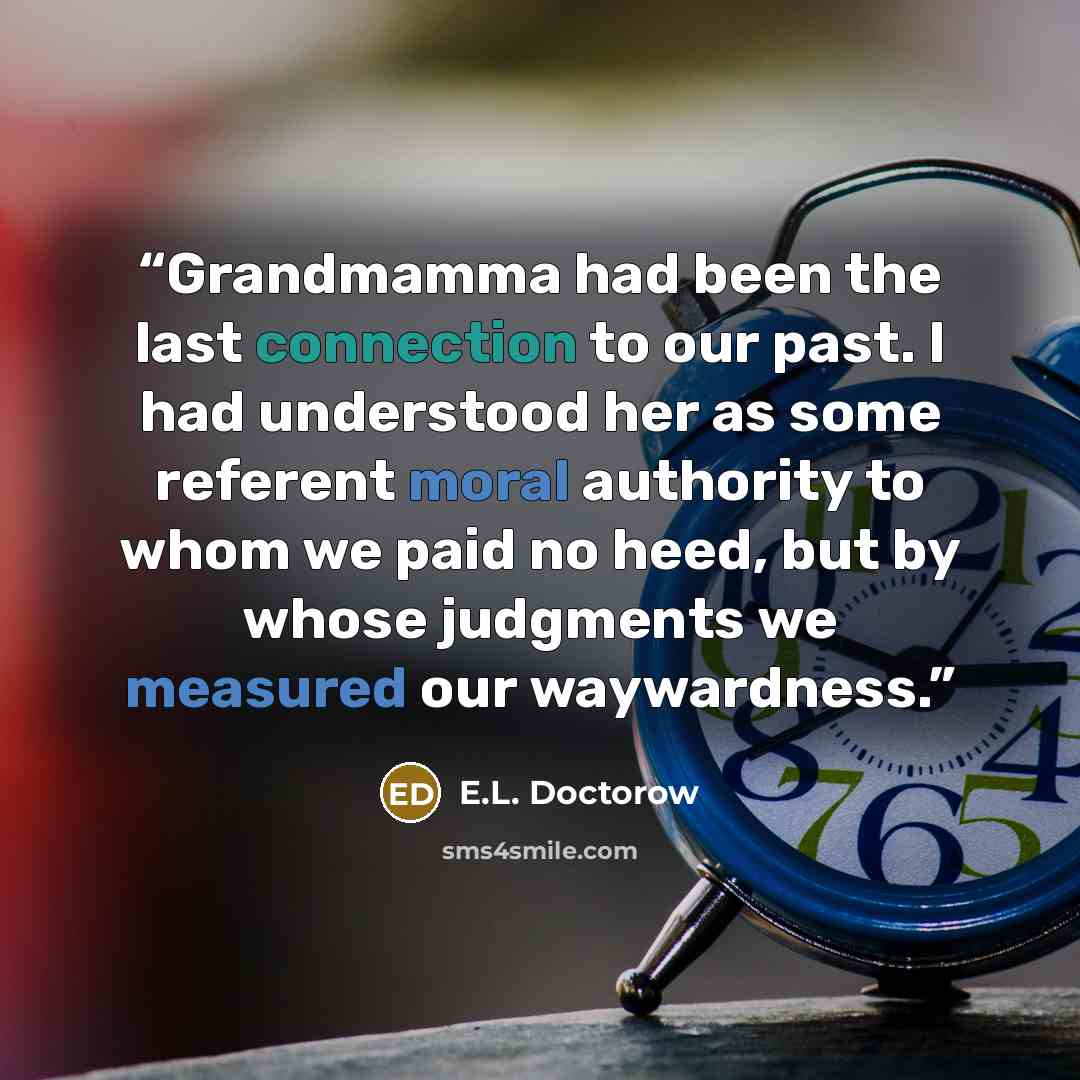 “Grandmamma had been the last connection to our past. I had understood her as some referent moral authority to whom we paid no heed, but by whose judgments we measured our waywardness.” quote by E.L. Doctorow