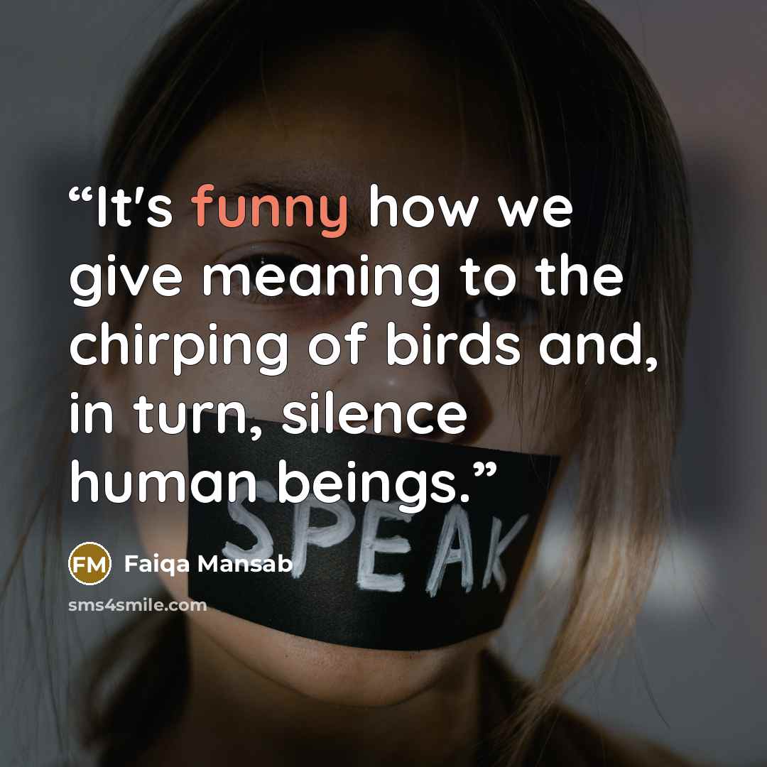 “It's funny how we give meaning to the chirping of birds and, in turn, silence human beings.” quote by Faiqa Mansab