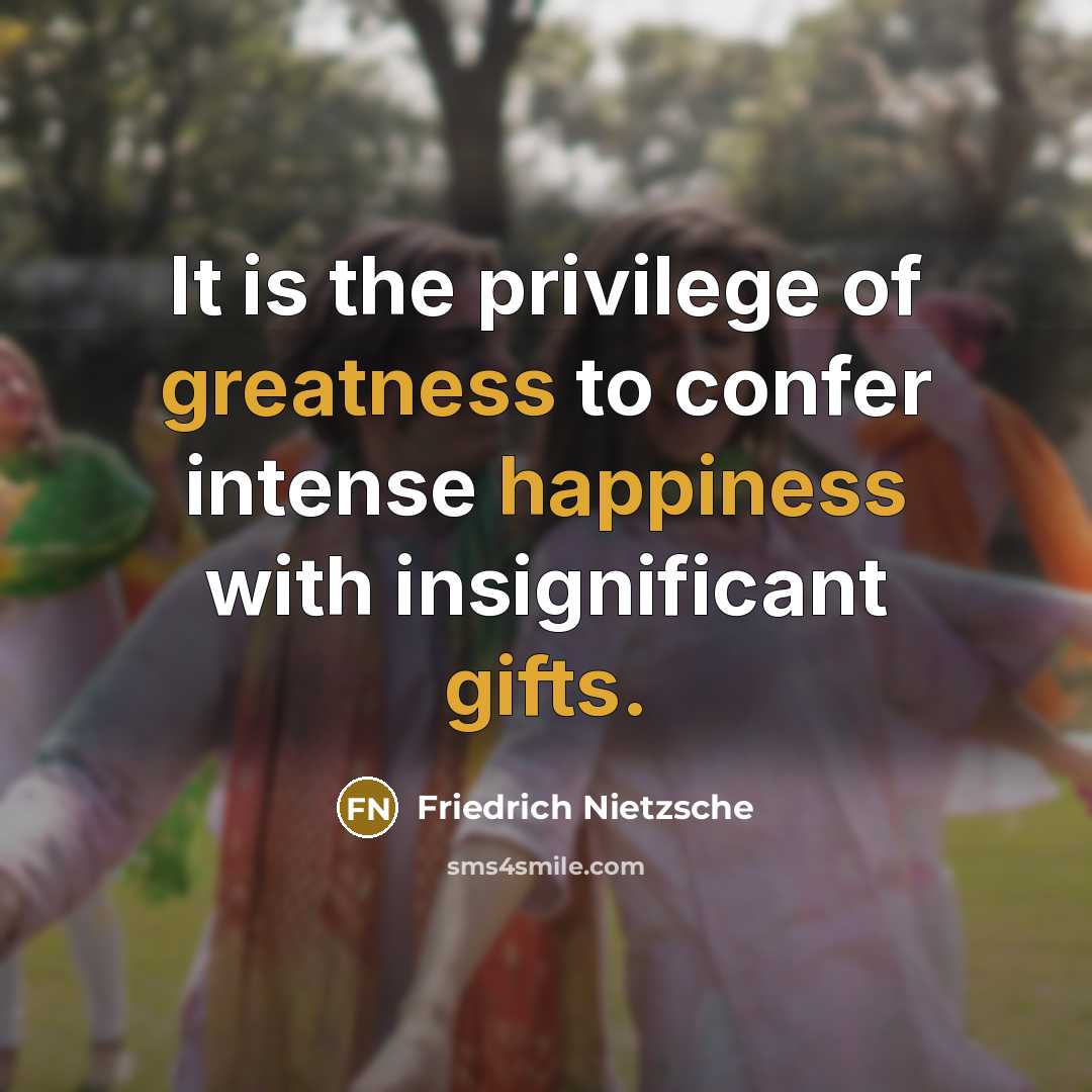 “It is the privilege of greatness to confer intense happiness with insignificant gifts.” quote by Friedrich Nietzsche
