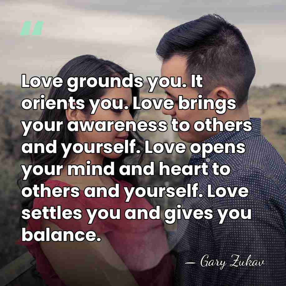 Love grounds you. It orients you. Love brings your awareness to others&hellip; - Gary Zukav