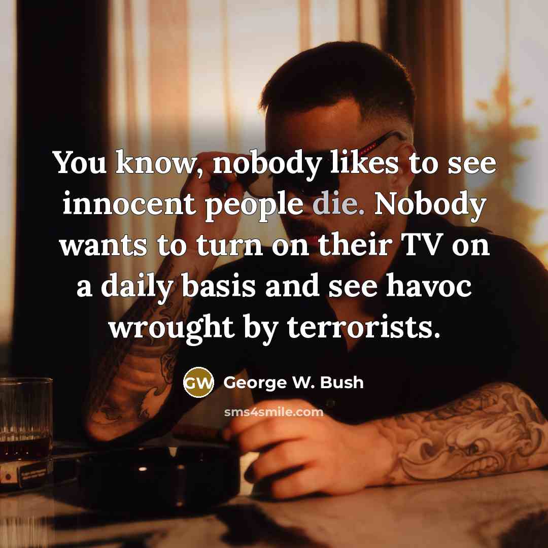 “You know, nobody likes to see innocent people die. Nobody…” quote by George W. Bush