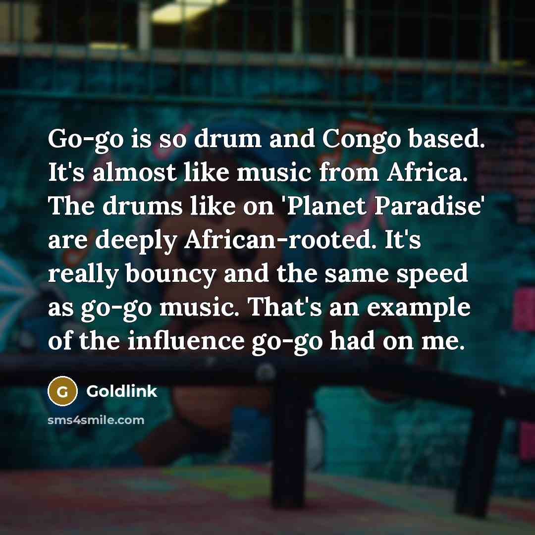 “Go-go is so drum and Congo based. It's almost like music from Africa. The drums like on 'Planet Paradise' are deeply African-rooted. It's really bouncy and the same speed as go-go music. That's an example of the influence go-go had on me.” quote by Goldlink