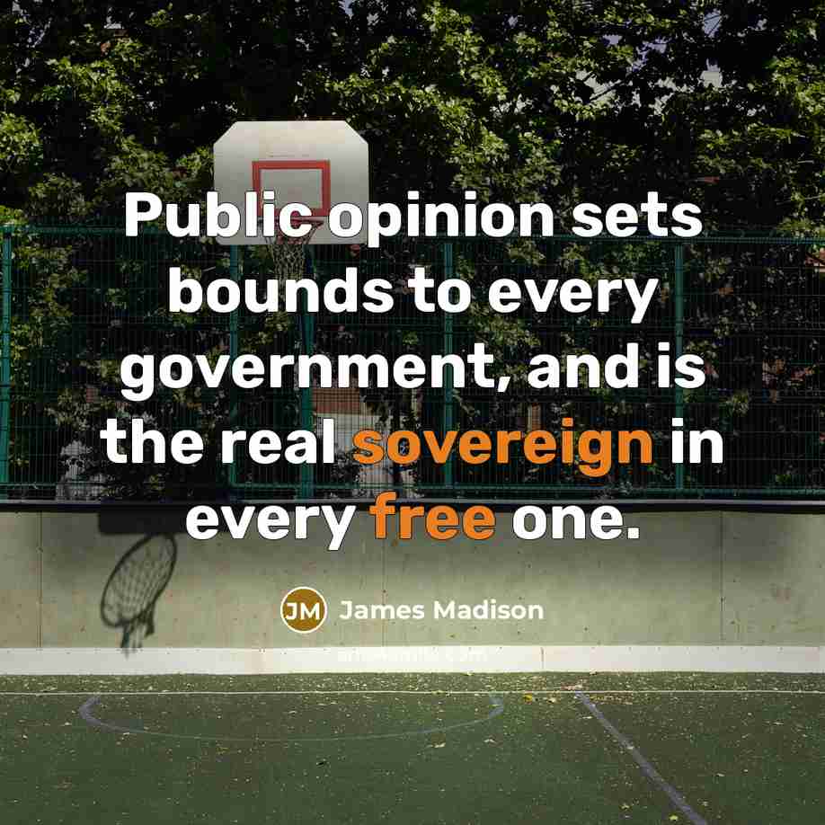 “Public opinion sets bounds to every government, and is the…” quote by James Madison
