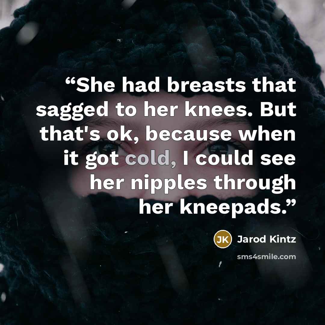 “She had breasts that sagged to her knees. But that's ok, because when it got cold, I could see her nipples through her kneepads.” quote by Jarod Kintz