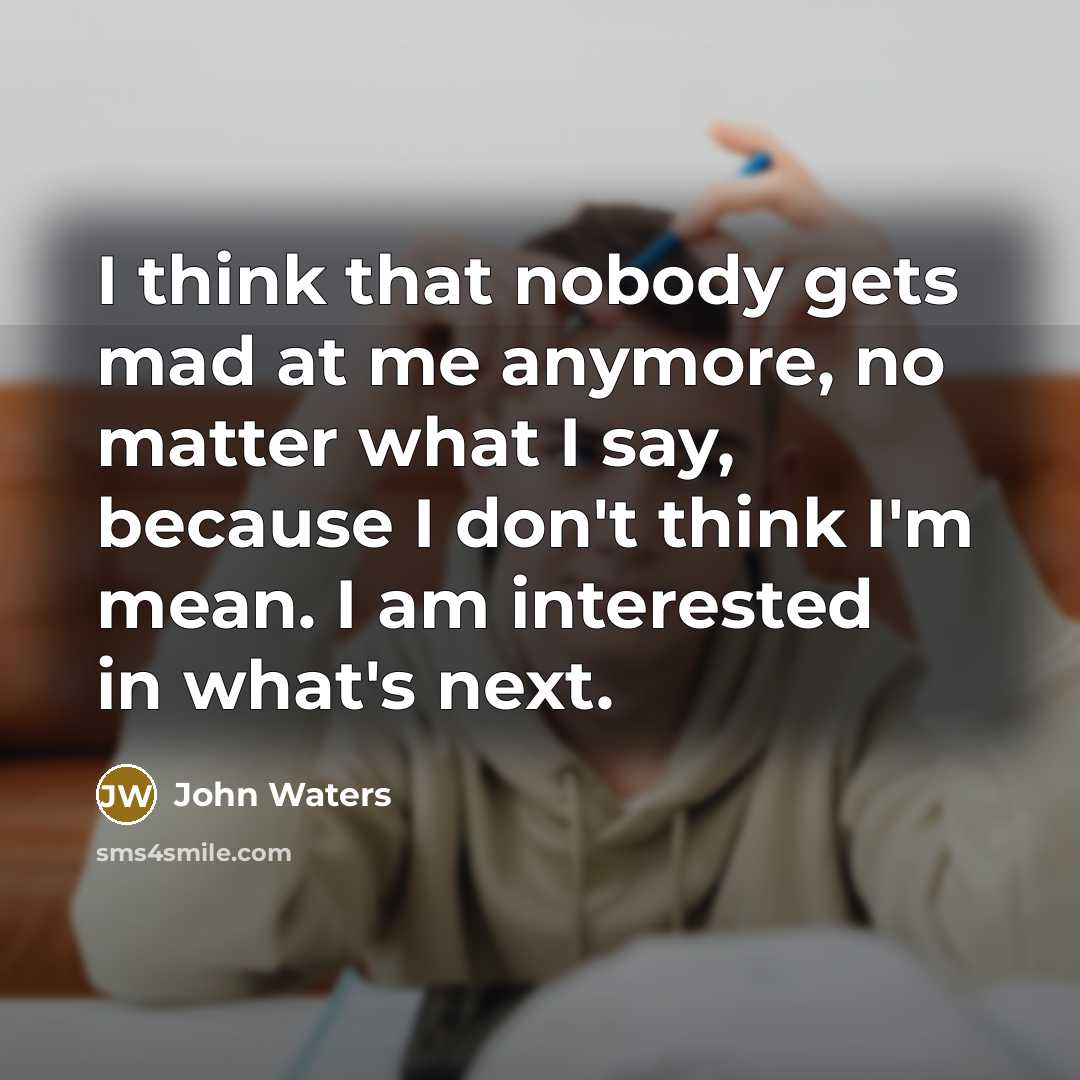 “I think that nobody gets mad at me anymore, no matter what I say, because I don't think I'm mean. I am interested in what's next.” quote by John Waters