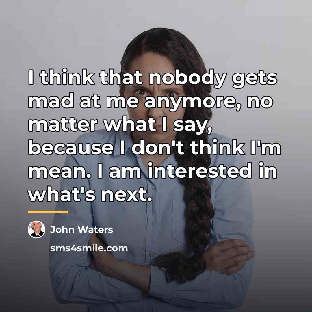 “I think that nobody gets mad at me anymore, no…” quote by John Waters