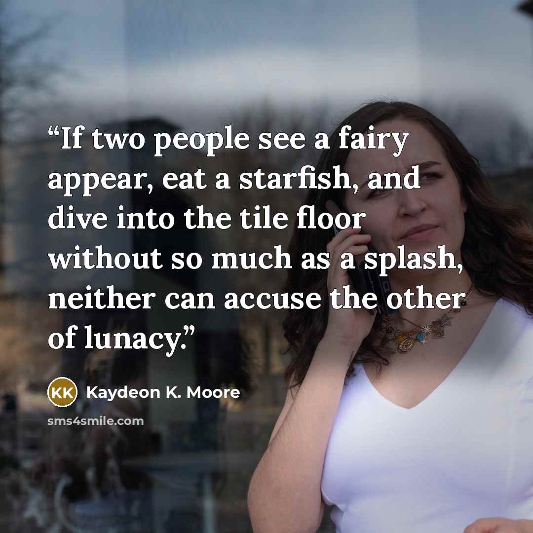 “If two people see a fairy appear, eat a starfish, and dive into the tile floor without so much as a splash, neither can accuse the other of lunacy.” quote by Kaydeon K. Moore
