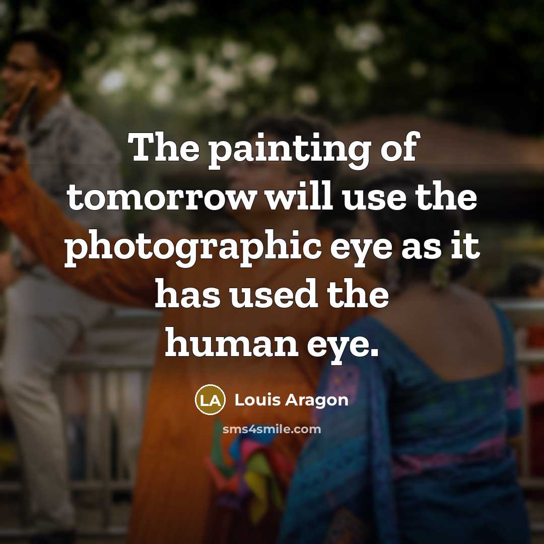 “The painting of tomorrow will use the photographic eye as it has used the human eye.” quote by Louis Aragon
